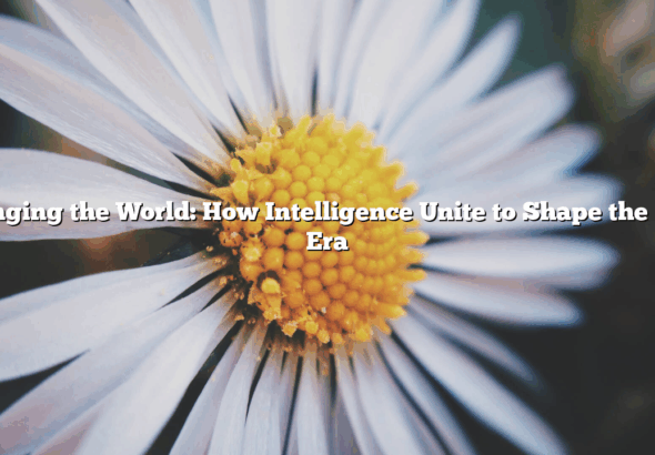 Changing the World: How Intelligence Unite to Shape the Next Era