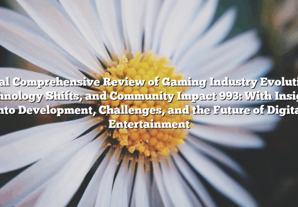 Final Comprehensive Review of Gaming Industry Evolution, Technology Shifts, and Community Impact 993: With Insights Into Development, Challenges, and the Future of Digital Entertainment