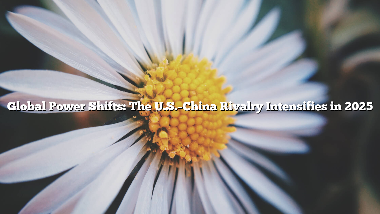 Global Power Shifts: The U.S.–China Rivalry Intensifies in 2025