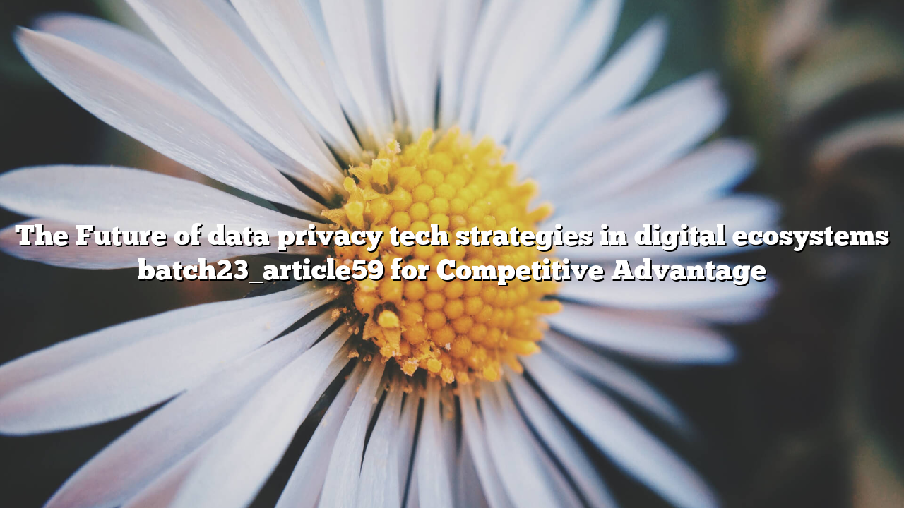 The Future of data privacy tech strategies in digital ecosystems batch23_article59 for Competitive Advantage