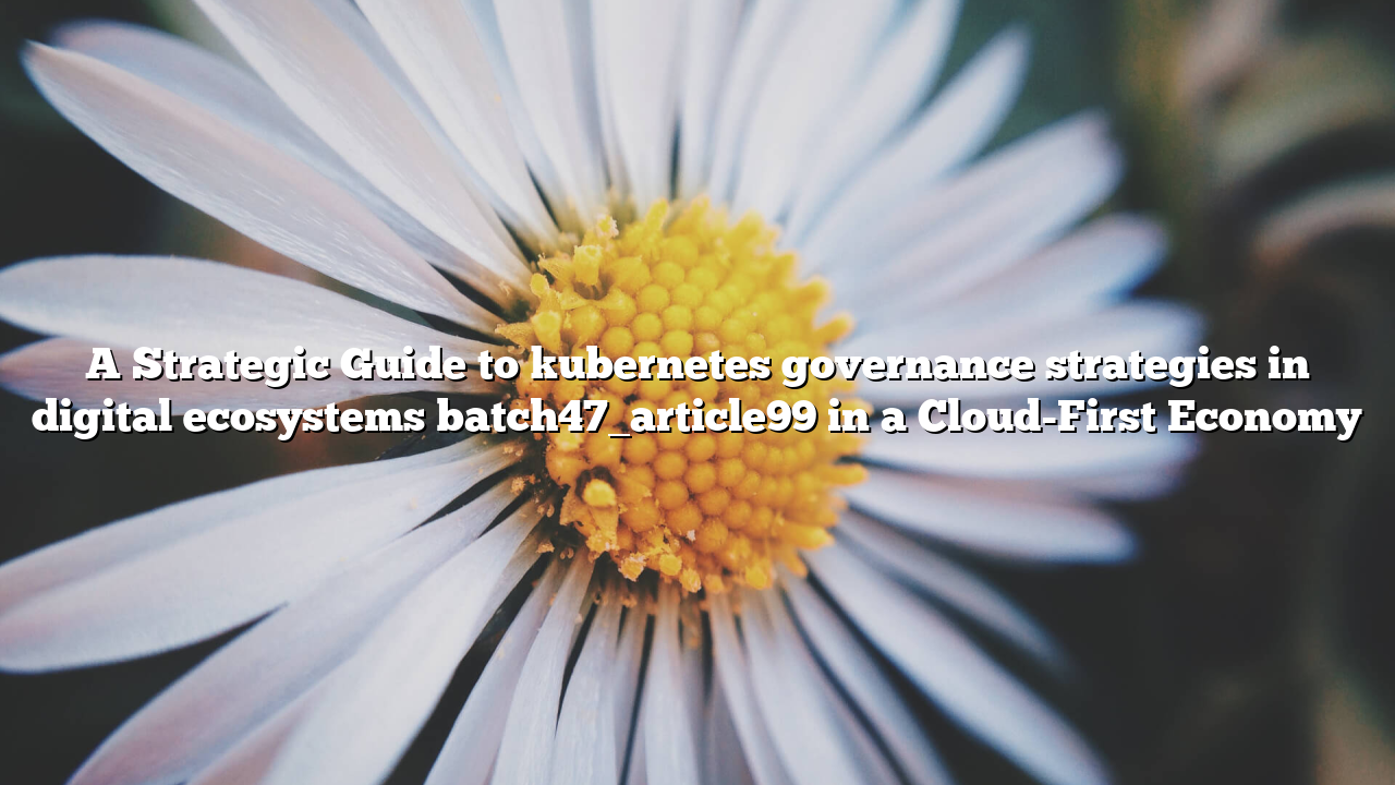A Strategic Guide to kubernetes governance strategies in digital ecosystems batch47_article99 in a Cloud-First Economy