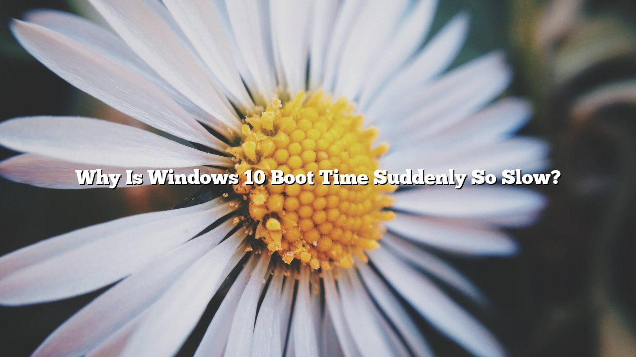 Why Is Windows 10 Boot Time Suddenly So Slow?